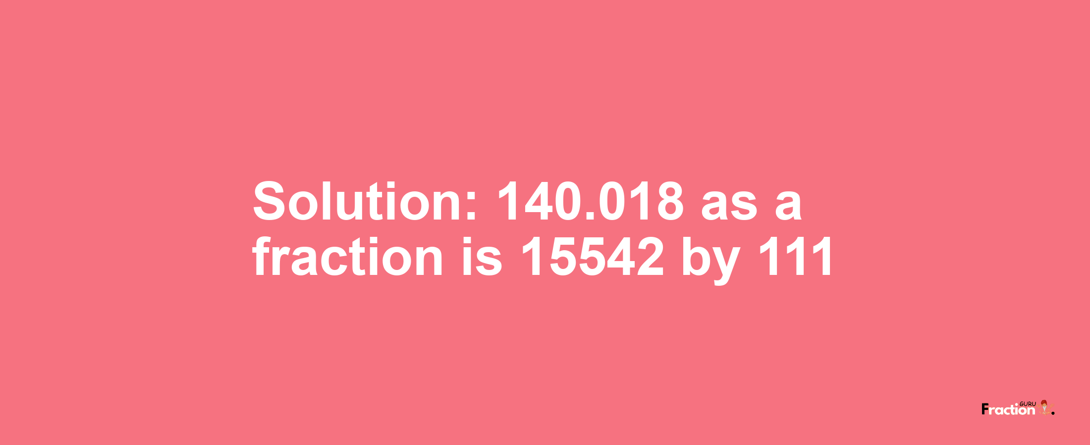 Solution:140.018 as a fraction is 15542/111